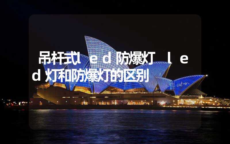 吊杆式led防爆灯 led灯和防爆灯的区别